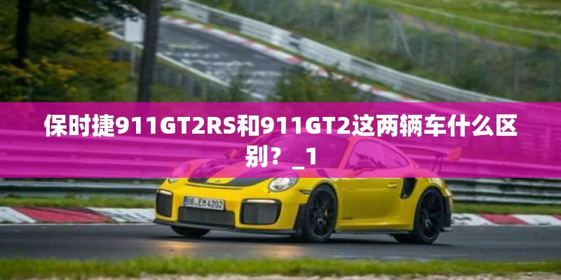 保时捷911GT2RS和911GT2这两辆车什么区别？_1