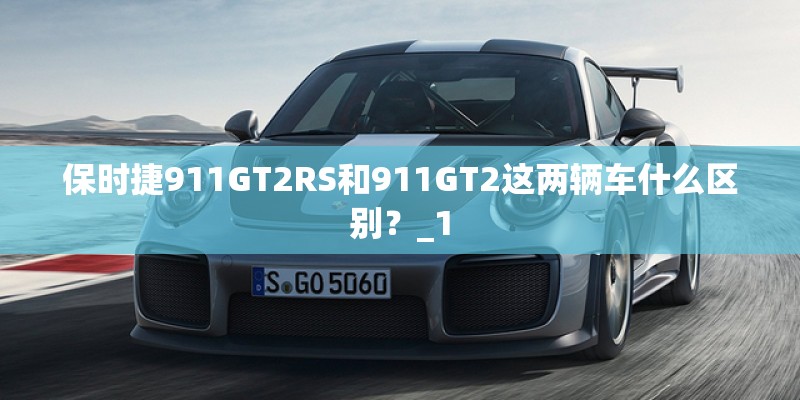 保时捷911GT2RS和911GT2这两辆车什么区别？_1