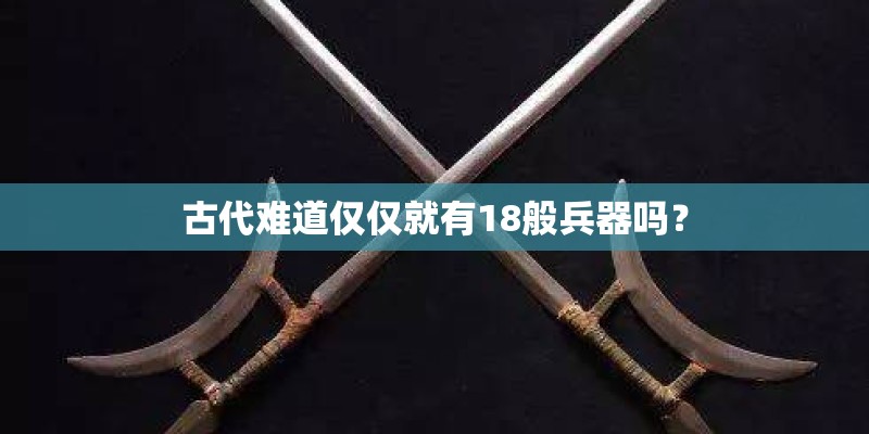 古代难道仅仅就有18般兵器吗？