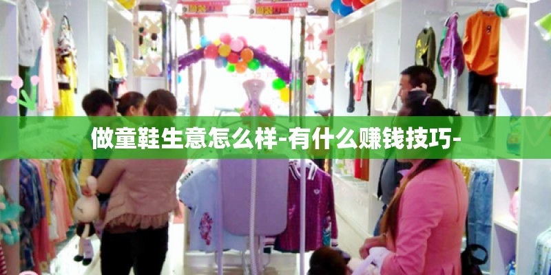 做童鞋生意怎么样-有什么赚钱技巧-